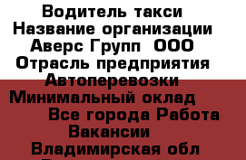 Водитель такси › Название организации ­ Аверс-Групп, ООО › Отрасль предприятия ­ Автоперевозки › Минимальный оклад ­ 50 000 - Все города Работа » Вакансии   . Владимирская обл.,Вязниковский р-н